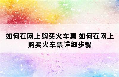 如何在网上购买火车票 如何在网上购买火车票详细步骤